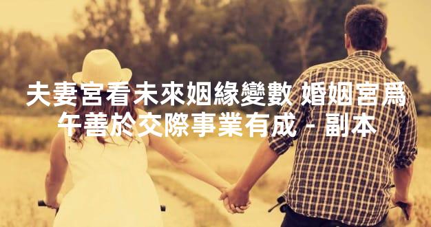 夫妻宮看未來姻緣變數 婚姻宮爲午善於交際事業有成 - 副本